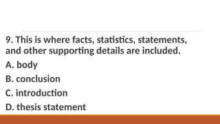 9. This is where facts, statistics, statements,
and other supporting details are included.
A. body
B. conclusion
C. introduction
D. thesis statement
 