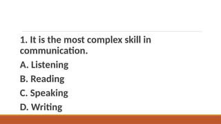 1. It is the most complex skill in
communication.
A. Listening
B. Reading
C. Speaking
D. Writing
 