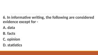6. In informative writing, the following are considered
evidence except for -
A. data
B. facts
C. opinion
D. statistics
 