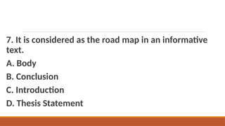 7. It is considered as the road map in an informative
text.
A. Body
B. Conclusion
C. Introduction
D. Thesis Statement
 