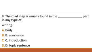 8. The road map is usually found in the ______________ part
in any type of
writing.
A.body
B. B. conclusion
C. C. introduction
D.D. topic sentence
 