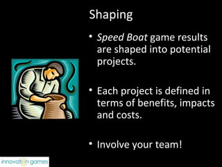 Shaping Speed Boat  game results are shaped into potential projects. Each project is defined in terms of benefits, impacts and costs. Involve your team! 