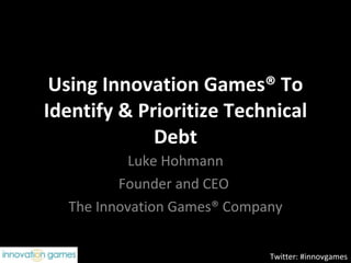 Using Innovation Games® To Identify & Prioritize Technical Debt Luke Hohmann Founder and CEO  The Innovation Games® Company Twitter: #innovgames 