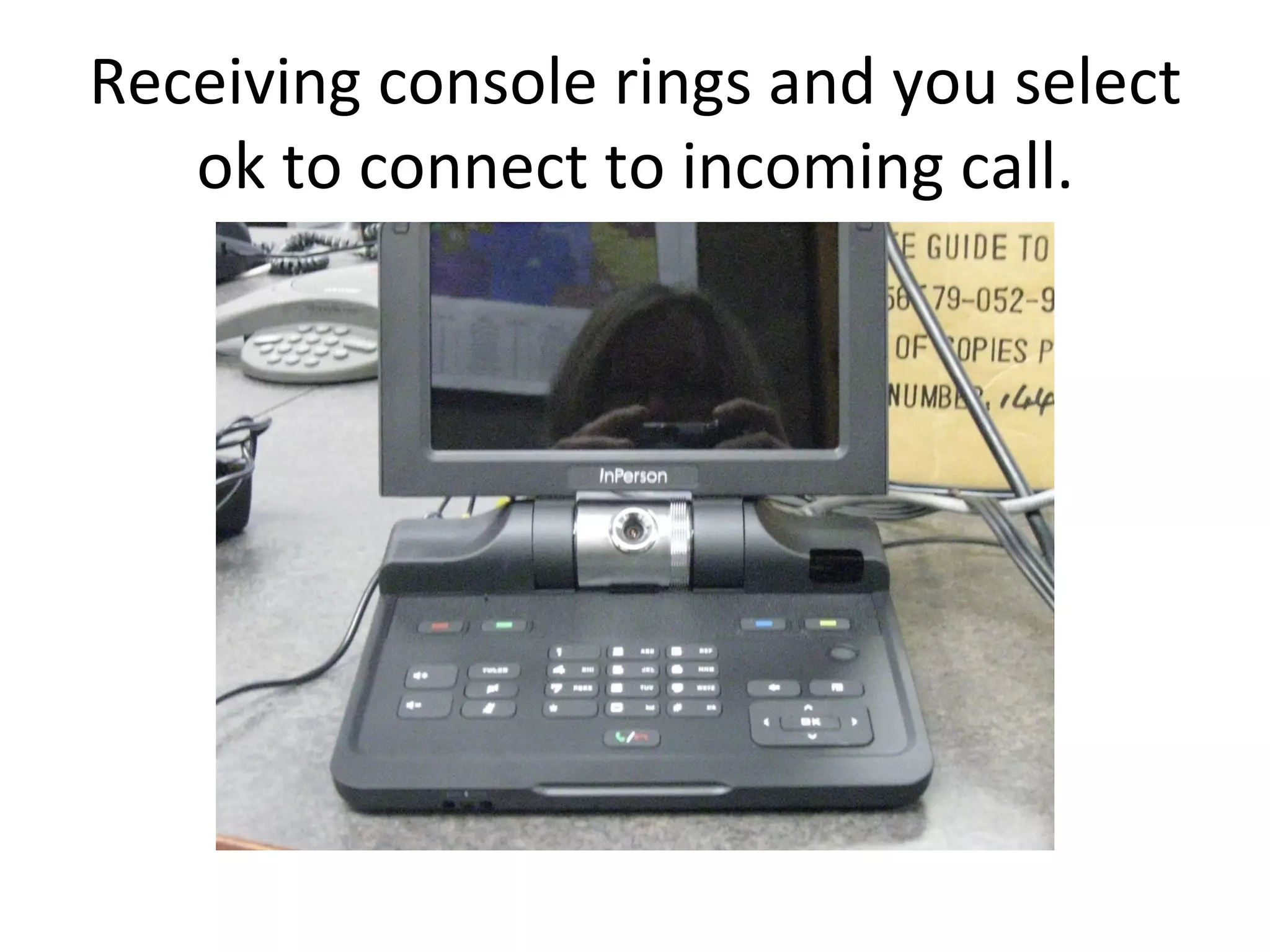 Receiving console rings and you select ok to connect to incoming call.