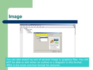 Image




You can also export as one of several image or graphics files. You will
NOT be able to edit either an outline or a diagram in this format.
JPEG is the most common format for pictures.
 