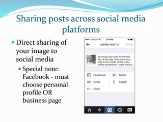 Sharing posts across social media
platforms
 Direct sharing of
your image to
social media
 Special note:
Facebook - must
choose personal
profile OR
business page
 