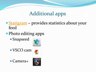 Additional apps
Statigram – provides statistics about your
feed
Photo editing apps
 Snapseed
 VSCO cam
 Camera+
 