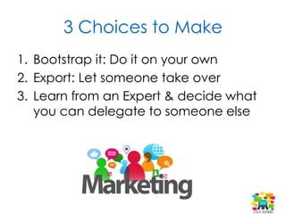3 Choices to Make
1. Bootstrap it: Do it on your own
2. Export: Let someone take over
3. Learn from an Expert & decide wha...