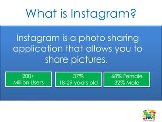 What is Instagram?
Instagram is a photo sharing
application that allows you to
share pictures.
200+
Million Users
37%
18-2...