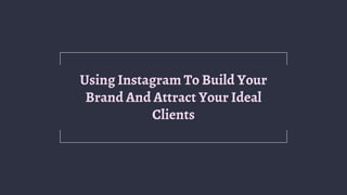 Using Instagram To Build Your
Brand And Attract Your Ideal
Clients
 