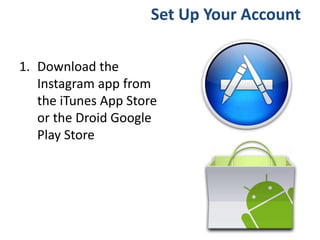 1. Download the
Instagram app from
the iTunes App Store
or the Droid Google
Play Store
Set Up Your Account
 