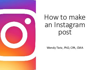 How to make
an Instagram
post
Wendy Tietz, PhD, CPA, CMA
 