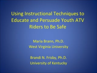 Using Instructional Techniques to Educate and Persuade Youth ATV Riders to Be Safe Maria Brann, Ph.D. West Virginia University Brandi N. Frisby, Ph.D. University of Kentucky 