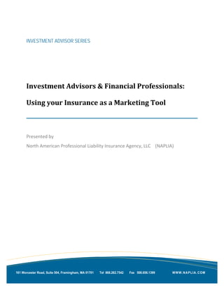 INVESTMENT ADVISOR SERIES
Investment Advisors & Financial Professionals:
Using your Insurance as a Marketing Tool
Presented by
North American Professional Liability Insurance Agency, LLC (NAPLIA)
WWW.NAPLIA.COM161 Worcester Road, Suite 504, Framingham, MA 01701 Tel 866.262.7542 Fax 508.656.1399
 