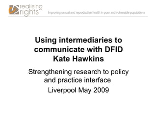 Improving sexual and reproductive health in poor and vulnerable populations




 Using intermediaries to
 communicate with DFID
     Kate Hawkins
Strengthening research to policy
     and practice interface
      Liverpool May 2009
 