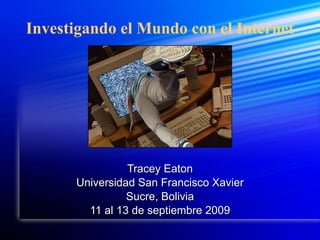 Investigando el Mundo con el Internet Tracey Eaton Universidad San Francisco Xavier Sucre, Bolivia 11 al 13 de septiembre 2009 