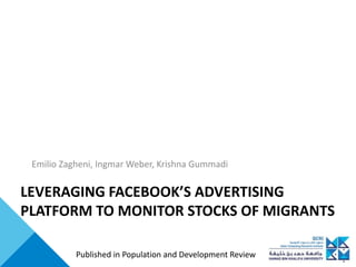 LEVERAGING FACEBOOK’S ADVERTISING
PLATFORM TO MONITOR STOCKS OF MIGRANTS
Emilio Zagheni, Ingmar Weber, Krishna Gummadi
Published in Population and Development Review
 