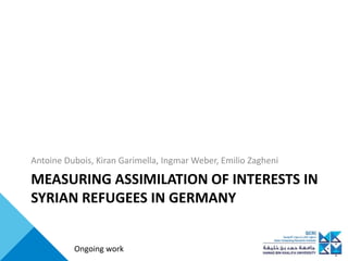 MEASURING ASSIMILATION OF INTERESTS IN
SYRIAN REFUGEES IN GERMANY
Antoine Dubois, Kiran Garimella, Ingmar Weber, Emilio Zagheni
Ongoing work
 
