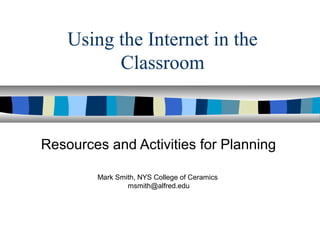 Using the Internet in the
Classroom

Resources and Activities for Planning
Mark Smith, NYS College of Ceramics
msmith@alfred.edu

 