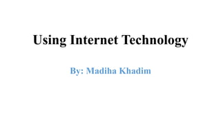 Using Internet Technology
By: Madiha Khadim
 