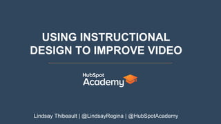 USING INSTRUCTIONAL
DESIGN TO IMPROVE VIDEO
Lindsay Thibeault | @LindsayRegina | @HubSpotAcademy
 