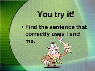 You try it!Find the sentence that correctly uses I and me.