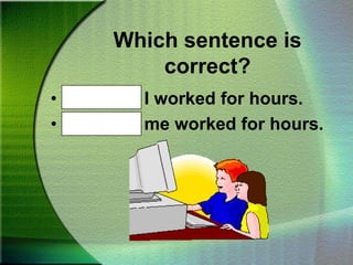 Which sentence is correct?Mike and I worked for hours.Mike and me worked for hours.