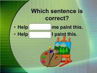 Which sentence is correct?Help Gary and me paint this.Help Gary and I paint this.