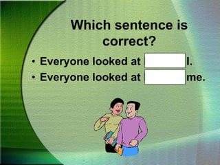 Which sentence is correct?Everyone looked at Hal and I.Everyone looked at Hal and me.