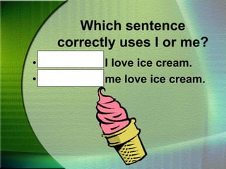 Which sentence correctly uses I or me?Mother and I love ice cream.Mother and me love ice cream.