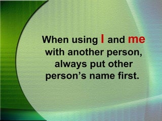 When using I and me with another person, always put other person’s name first.  