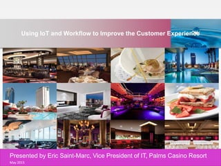 PALMS CASINO RESORT ERIC SAINT-MARC
Using IoT and Workflow to Improve the Customer Experience
Presented by Eric Saint-Marc, Vice President of IT, Palms Casino Resort
May 2015
 