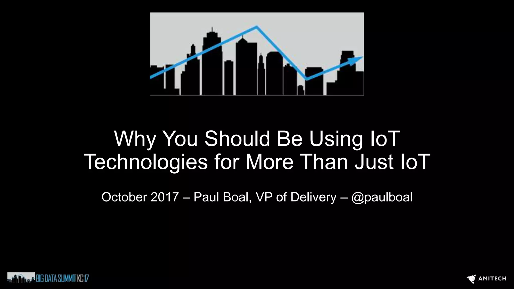 Why You Should Be Using IoT
Technologies for More Than Just IoT
October 2017 – Paul Boal, VP of Delivery – @paulboal
 