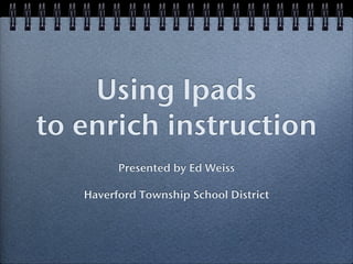 Using Ipads
to enrich instruction
         Presented by Ed Weiss

   Haverford Township School District
 