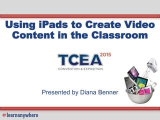 Using iPads to Create Video
Content in the Classroom
Presented by Diana Benner
 
