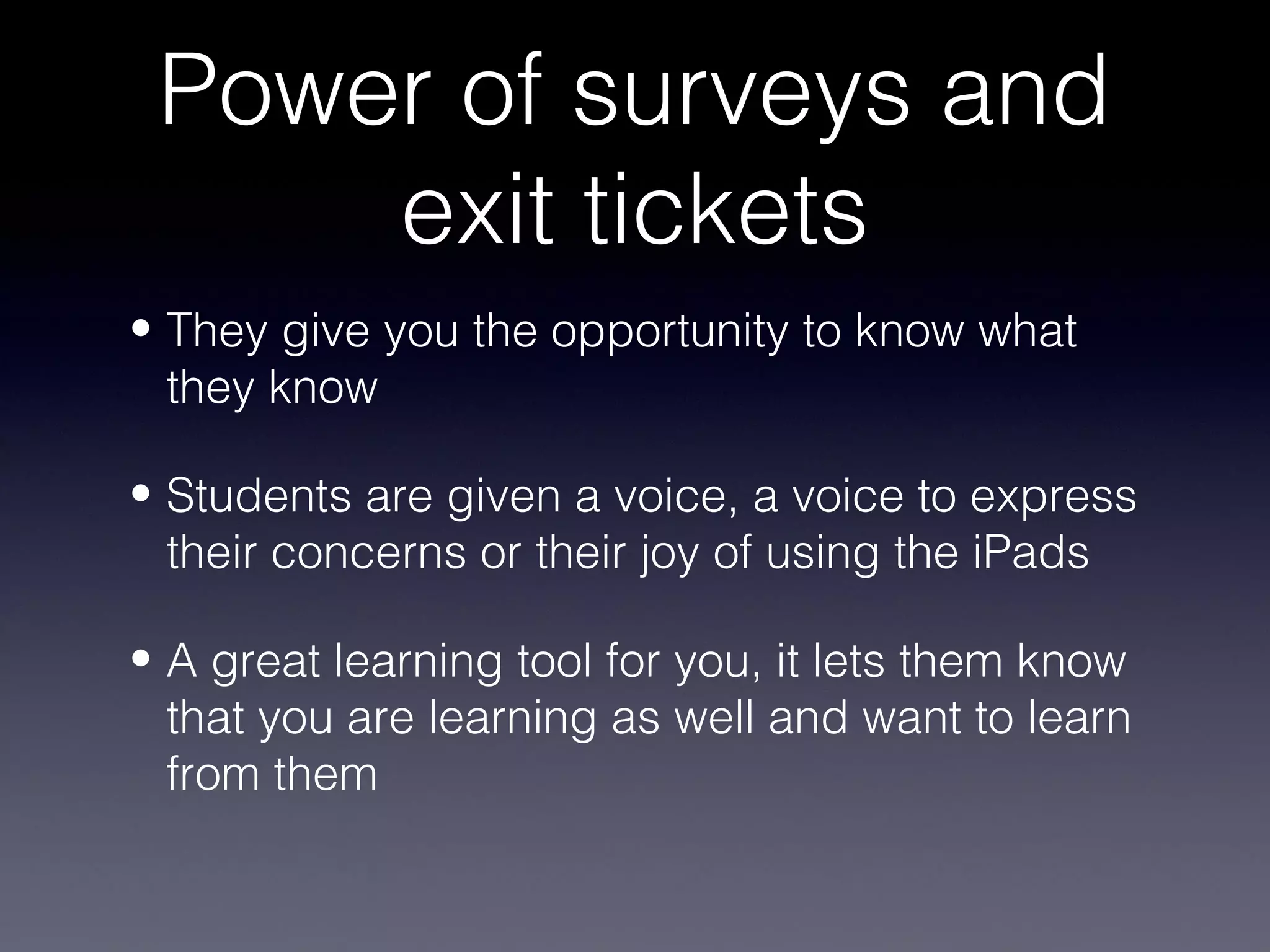 Power of surveys and
     exit tickets
• They give you the opportunity to know what
  they know

• Students are given a voice, a voice to express
  their concerns or their joy of using the iPads

• A great learning tool for you, it lets them know
  that you are learning as well and want to learn
  from them
 