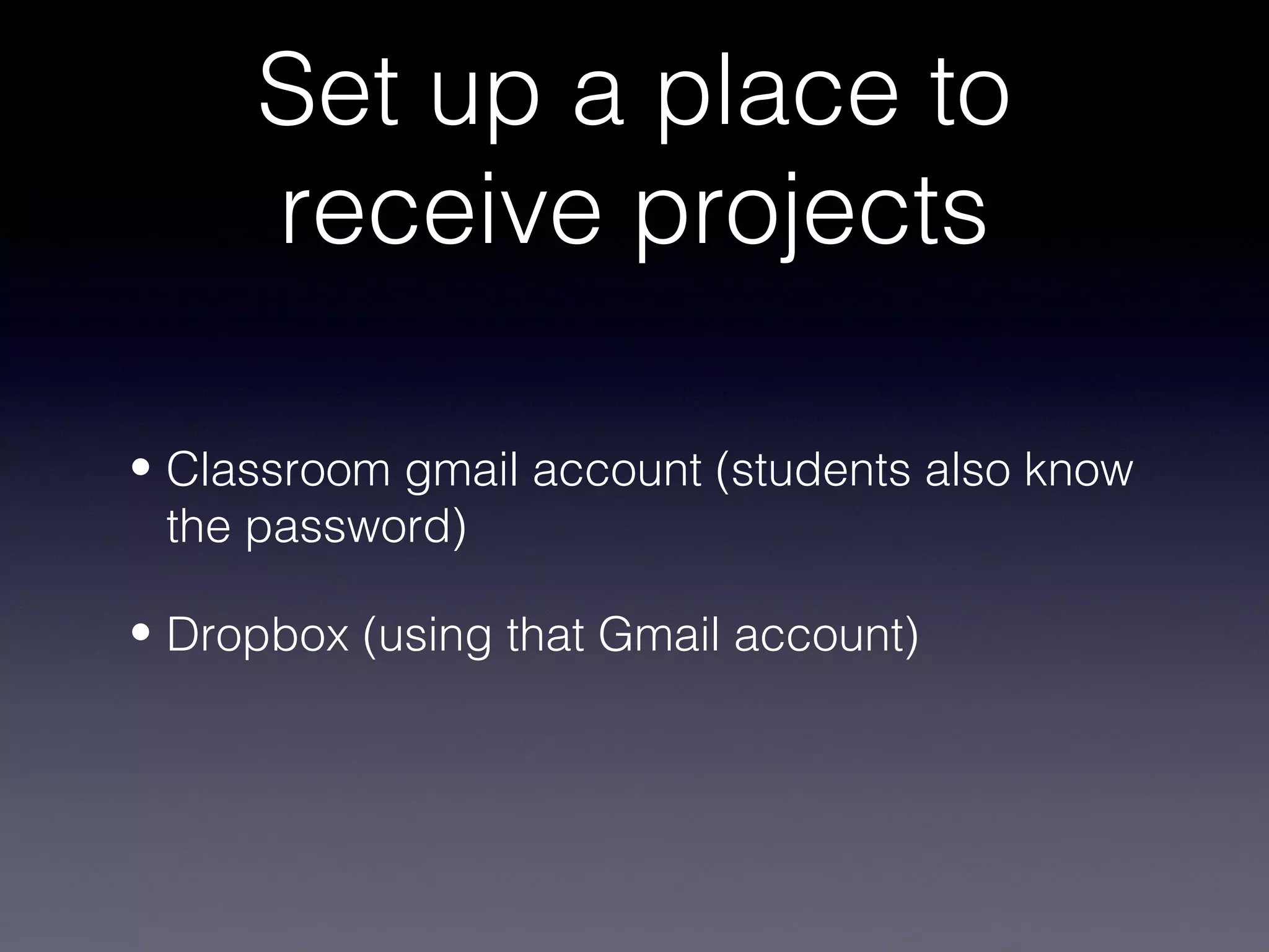 Set up a place to
     receive projects

• Classroom gmail account (students also know
  the password)

• Dropbox (using that Gmail account)
 