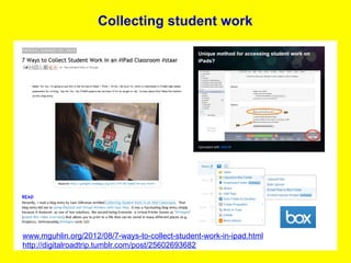 Collecting student work




www.mguhlin.org/2012/08/7-ways-to-collect-student-work-in-ipad.html
http://digitalroadtrip.tumblr.com/post/25602693682
 