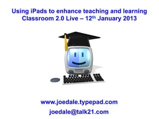 Using iPads to enhance teaching and learning
   Classroom 2.0 Live – 12th January 2013




         www.joedale.typepad.com
            joedale@talk21.com
 