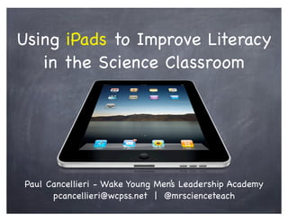 Using iPads to Improve Literacy
in the Science Classroom
Paul Cancellieri - Wake Young Men’s Leadership Academy
pcancellieri@wcpss.net | @mrscienceteach
 