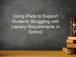 Using iPads to Support
Students Struggling with the
Literacy Requirements of
School
 