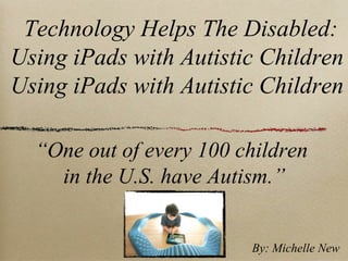 Technology Helps The Disabled:
Using iPads with Autistic Children
Using iPads with Autistic Children

  “One out of every 100 children
    in the U.S. have Autism.”


                         By: Michelle New
 
