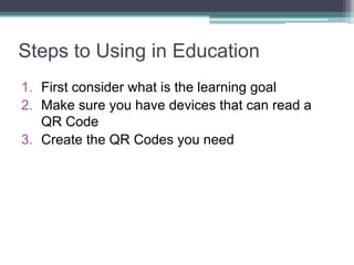 Steps to Using in Education
1. First consider what is the learning goal
2. Make sure you have devices that can read a
QR Code
3. Create the QR Codes you need
 