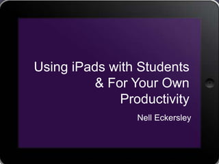 Using iPads with Students
& For Your Own
Productivity
Nell Eckersley
 