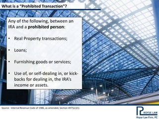 What is a “Prohibited Transaction”?


     Any of the following, between an
     IRA and a prohibited person:

     • Real Property transactions;

     • Loans;

     • Furnishing goods or services;

     • Use of, or self-dealing in, or kick-
       backs for dealing in, the IRA’s
       income or assets.



Source: Internal Revenue Code of 1986, as amended, Section 4975(c)(1).
 