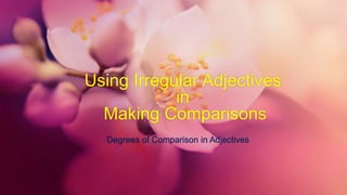 Using Irregular Adjectives
in
Making Comparisons
Degrees of Comparison in Adjectives
 