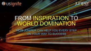 Copyright © 2014 Juniper Networks, Inc.
FROM INSPIRATION TO
WORLD DOMINATION
HOW JUNIPER CAN HELP YOU EVERY STEP
ON YOUR WAY TO SUCCESS
 