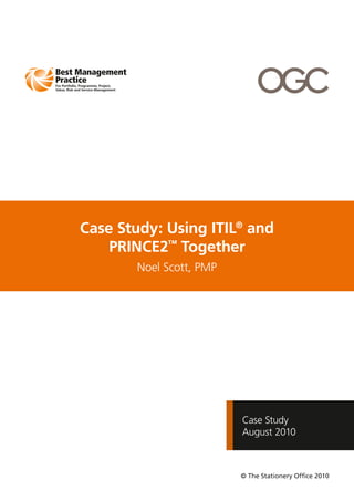 Case Study: Using ITIL® and
    PRINCE2™ Together
       Noel Scott, PMP




                         Case Study
                         August 2010



                         © The Stationery Office 2010
 