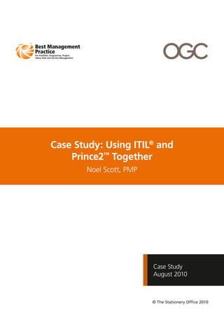 Case Study
August 2010
Case Study: Using ITIL®
and
Prince2™
Together
Noel Scott, PMP
© The Stationery Office 2010
 