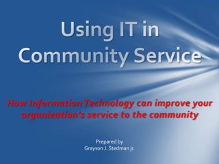 How Information Technology can improve your
  organization’s service to the community

                    Prepared by
                Grayson J. Stedman jr.
 